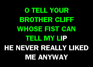 0 TELL YOUR
BROTHER CLIFF
WHOSE FIST CAN
TELL MY LIP
HE NEVER REALLY LIKED
ME ANYWAY