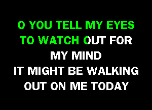 0 YOU TELL MY EYES
TO WATCH OUT FOR
MY MIND
IT MIGHT BE WALKING
OUT ON ME TODAY