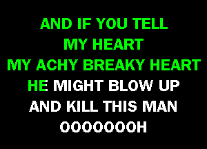 AND IF YOU TELL
MY HEART
MY ACHY BREAKY HEART
HE MIGHT BLOW UP
AND KILL THIS MAN
OOOOOOOH