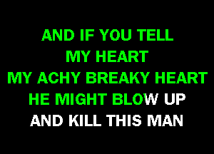 AND IF YOU TELL
MY HEART
MY ACHY BREAKY HEART
HE MIGHT BLOW UP
AND KILL THIS MAN