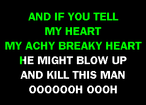 AND IF YOU TELL
MY HEART
MY ACHY BREAKY HEART
HE MIGHT BLOW UP
AND KILL THIS MAN
OOOOOOH OOOH
