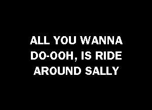 ALL YOU WANNA

DO-OOH, IS RIDE
AROUND SALLY