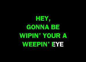 HEY,
GONNA BE

WIPIW YOUR A
WEEPIN, EYE