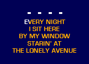 EVERY NIGHT
l SIT HERE
BY MY WINDOW
STARIN' AT
THE LONELY AVENUE