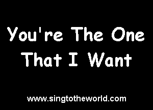 Vou' re The. One

Tho? I Wan?

www.singtotheworld.com