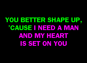 YOU BE'ITER SHAPE UP,
CAUSE I NEED A MAN
AND MY HEART
IS SET ON YOU