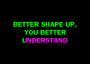 BETTER SHAPE UP,

YOU BE'ITER
UNDERSTAND