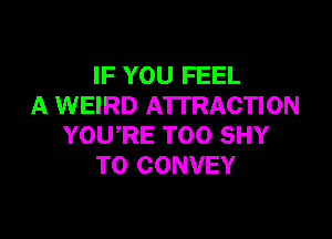 IF YOU FEEL
A WEIRD ATTRACTION

YOURE T00 SHY
T0 CONVEY