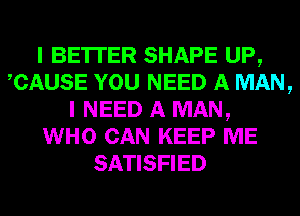 I BE'ITER SHAPE UP,
CAUSE YOU NEED A MAN,
I NEED A MAN,

WHO CAN KEEP ME
SATISFIED
