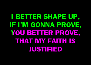 I BE'ITER SHAPE UP,
IF PM GONNA PROVE,
YOU BE'ITER PROVE,
THAT MY FAITH IS
JUSTIFIED