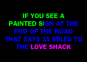 IF YOU SEE A
PAINTED SIGN AT THE
END OF THE ROAD
THAT SAYS 15 MILES TO
THE LOVE SHACK