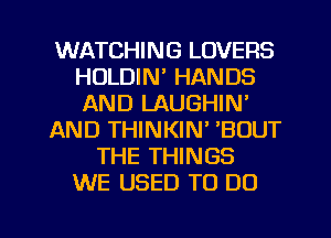 WATCHING LOVERS
HULDIN' HANDS
AND LAUGHIN'

AND THINKIN' BOUT

THE THINGS
WE USED TO DO