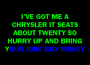 PVE GOT ME A
CHRYSLER IT SEATS
ABOUT TWENTY SO

HURRY UP AND BRING
YOUR JUKE BOX MONEY