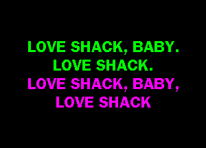 LOVE SHACK, BABY.
LOVE SHACK.

LOVE SHACK, BABY,
LOVE SHACK