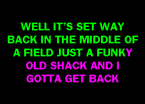 WELL ITS SET WAY
BACK IN THE MIDDLE OF
A FIELD JUST A FUNKY
OLD SHACK AND I
GOTTA GET BACK