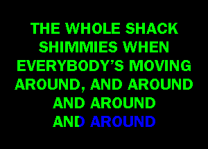 THE WHOLE SHACK
SHIMMIES WHEN
EVERYBODWS MOVING
AROUND, AND AROUND
AND AROUND
AND AROUND