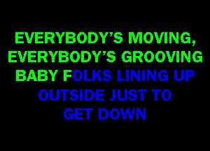 EVERYBODWS MOVING,
EVERYBODWS GROOVING
BABY FOLKS LINING UP
OUTSIDE JUST TO
GET DOWN