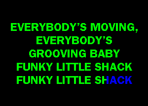 EVERYBODWS MOVING,
EVERYBODWS
GROOVING BABY
FUNKY LI'ITLE SHACK
FUNKY LI'ITLE SHACK