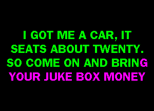 I GOT ME A CAR, IT
SEATS ABOUT TWENTY.
SO COME ON AND BRING
YOUR JUKE BOX MONEY