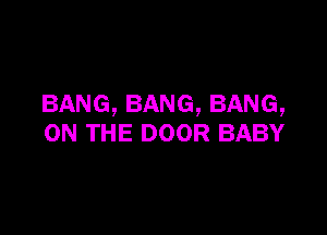BANG,BANG,BANG,

ON THE DOOR BABY