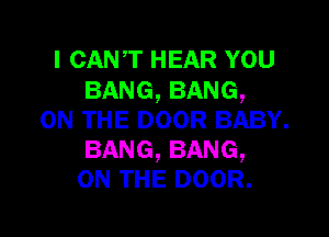 I CANT HEAR YOU
BANG, BANG,

ON THE DOOR BABY.
BANG, BANG,
ON THE DOOR.
