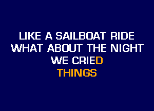 LIKE A SAILBOAT RIDE
WHAT ABOUT THE NIGHT
WE CRIED
THINGS