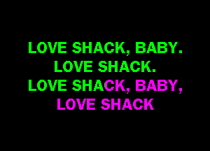 LOVE SHACK, BABY.
LOVE SHACK.

LOVE SHACK, BABY,
LOVE SHACK