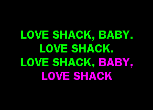 LOVE SHACK, BABY.
LOVE SHACK.

LOVE SHACK, BABY,
LOVE SHACK