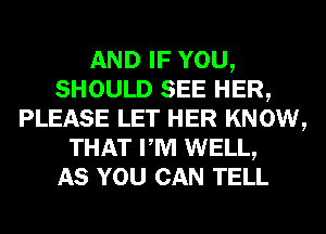 AND IF YOU,
SHOULD SEE HER,
PLEASE LET HER KNOW,
THAT PM WELL,

AS YOU CAN TELL