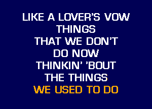 LIKE A LOVER'S VOW
THINGS
THAT WE DON'T
DO NOW
THINKIN' 'BOUT
THE THINGS
WE USED TO DO