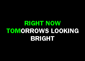 RIGHT NOW

TOMORROWS LOOKING
BRIGHT