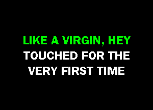 LIKE A VIRGIN, HEY
TOUCHED FOR THE
VERY FIRST TIME