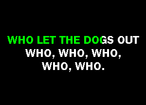 WHO LET THE DOGS OUT

WHO, WHO, WHO,
WHO, WHO.