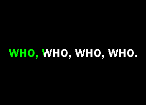 WHO, WHO, WHO, WHO.