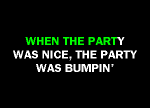 WHEN THE PARTY

WAS NICE, THE PARTY
WAS BUMPIW