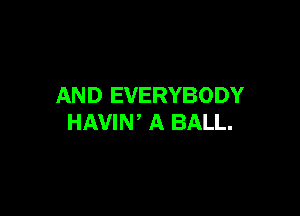 AND EVERYBODY

HAVIW A BALL.