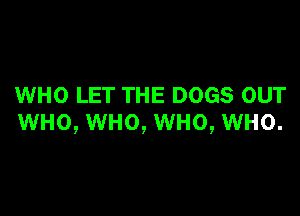 WHO LET THE DOGS OUT

WHO, WHO, WHO, WHO.