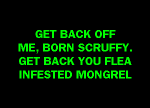 GET BACK OFF
ME, BORN SCRUFFY.
GET BACK YOU FLEA
INFESTED MONGREL