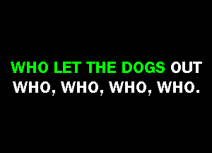 WHO LET THE DOGS OUT

WHO, WHO, WHO, WHO.