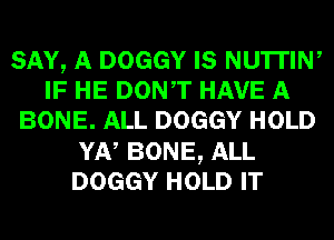 SAY, A DOGGY IS NU'ITIW
IF HE DONT HAVE A
BONE. ALL DOGGY HOLD
YN BONE, ALL
DOGGY HOLD IT