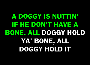 A DOGGY IS NU'ITIW
IF HE DONT HAVE A
BONE. ALL DOGGY HOLD
YN BONE, ALL
DOGGY HOLD IT