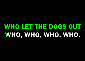WHO LET THE DOGS OUT

WHO, WHO, WHO, WHO.