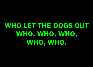 WHO LET THE DOGS OUT

WHO, WHO, WHO,
WHO, WHO.