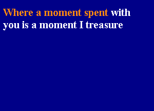 Where a moment spent with
you is a moment I treasme