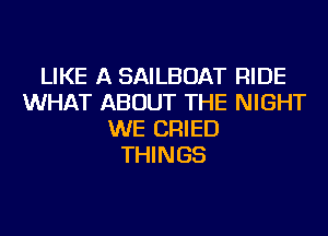 LIKE A SAILBOAT RIDE
WHAT ABOUT THE NIGHT
WE CRIED
THINGS