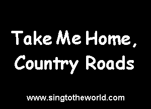 Take Me Home,

Courri'ry Roads

www.singtotheworld.com