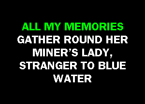 ALL MY MEMORIES
GATHER ROUND HER
MINERB LADY,
STRANGER T0 BLUE
WATER