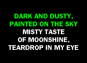 DARK AND DUSTY,
PAINTED ON THE SKY
MISTY TASTE
OF MOONSHINE,
TEARDROP IN MY EYE