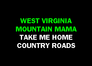 WEST VIRGINIA
MOUNTAIN MAMA
TAKE ME HOME
COUNTRY ROADS

g