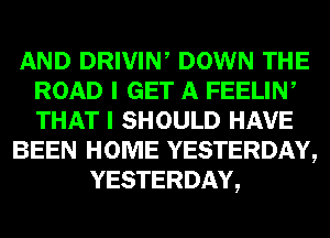 AND DRIVIN, DOWN THE
ROAD I GET A FEELIN,
THAT I SHOULD HAVE

BEEN HOME YESTERDAY,

YESTERDAY,